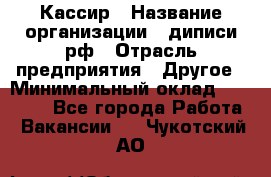 Кассир › Название организации ­ диписи.рф › Отрасль предприятия ­ Другое › Минимальный оклад ­ 30 000 - Все города Работа » Вакансии   . Чукотский АО